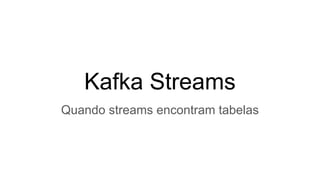 Kafka Streams
Quando streams encontram tabelas
 