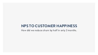 NPS TO CUSTOMER HAPPINESS
How did we reduce churn by half in only 2 months.
 