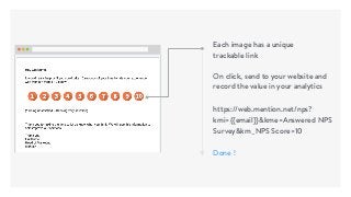 Each image has a unique
trackable link
On click, send to your website and
record the value in your analytics
https://web.mention.net/nps?
kmi={{email}}&kme=Answered NPS
Survey&km_NPS Score=10
Done !
 
