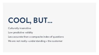 COOL, BUT…
Culturally insensitive
Low predictive validity
Less accurate than a composite index of questions
We are not really « understanding » the customer
 