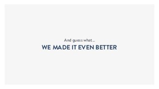 And guess what…
WE MADE IT EVEN BETTER
 