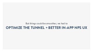 But things could be smoother, we had to
OPTIMIZE THE TUNNEL + BETTER IN-APP NPS UX
 