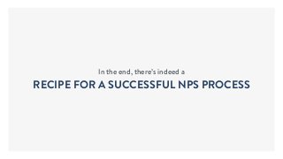 In the end, there’s indeed a
RECIPE FOR A SUCCESSFUL NPS PROCESS
 