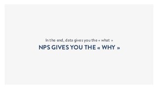 In the end, data gives you the « what »
NPS GIVES YOU THE « WHY »
 