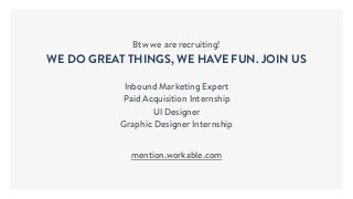 Btw we are recruiting!
WE DO GREAT THINGS, WE HAVE FUN. JOIN US
Inbound Marketing Expert
Paid Acquisition Internship
UI Designer
Graphic Designer Internship
mention.workable.com
 