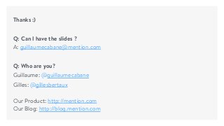 Thanks :)
Q: Can I have the slides ? 
A: guillaumecabane@mention.com
Q: Who are you?
Guillaume: @guillaumecabane
Gilles: @gillesbertaux 
 
Our Product: http://mention.com 
Our Blog: http://blog.mention.com
 