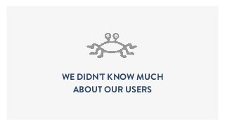 WE DIDN’T KNOW MUCH
ABOUT OUR USERS
 