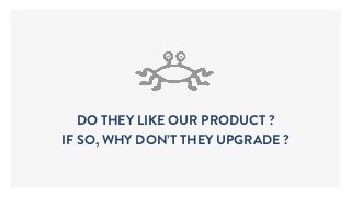 DO THEY LIKE OUR PRODUCT ?
IF SO, WHY DON’T THEY UPGRADE ?
 