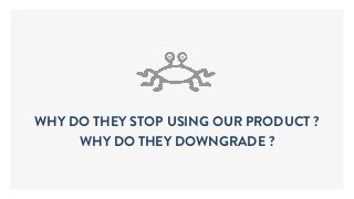 WHY DO THEY STOP USING OUR PRODUCT ?
WHY DO THEY DOWNGRADE ?
 