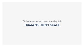 We had some serious issues in scaling this
HUMANS DON’T SCALE
 