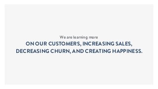 We are learning more
ON OUR CUSTOMERS, INCREASING SALES,
DECREASING CHURN, AND CREATING HAPPINESS.
 
