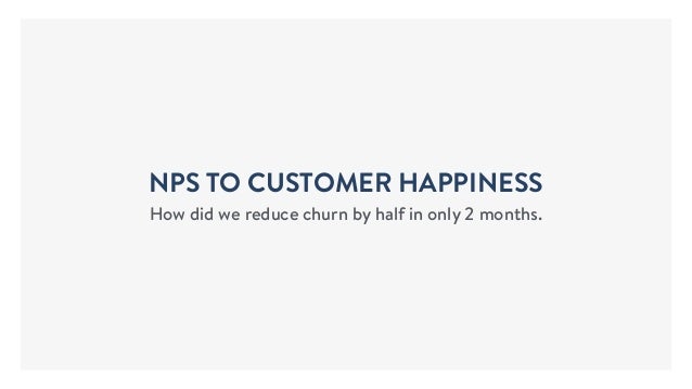 NPS TO CUSTOMER HAPPINESS
How did we reduce churn by half in only 2 months.
 