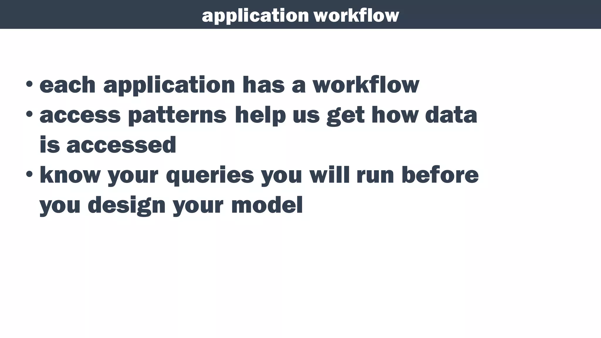 application workflow
• each application has a workflow
• access patterns help us get how data
is accessed
• know your queries you will run before
you design your model
 