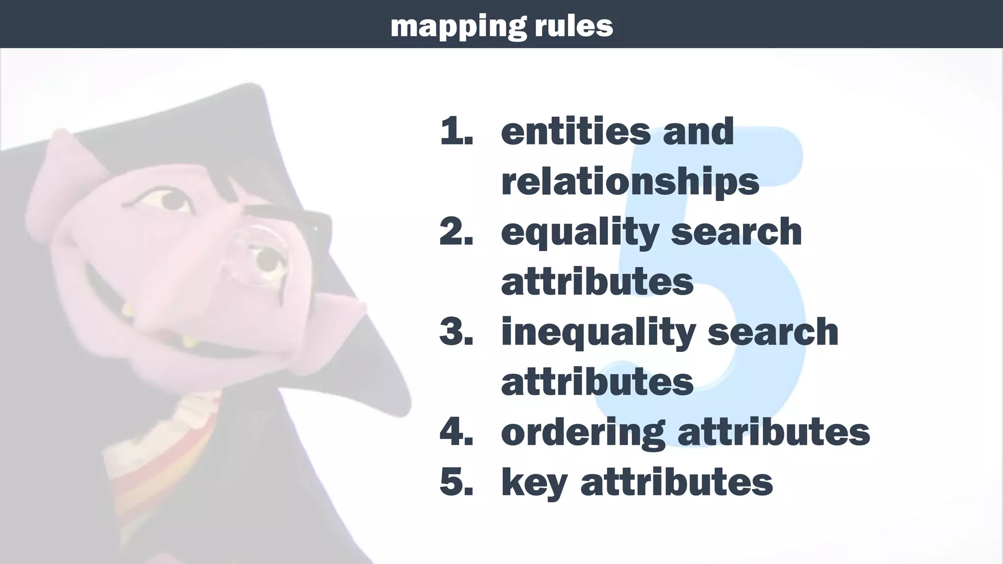 mapping rules
1. entities and
relationships
2. equality search
attributes
3. inequality search
attributes
4. ordering attributes
5. key attributes
 