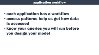 application workflow
• each application has a workflow
• access patterns help us get how data
is accessed
• know your queries you will run before
you design your model
 