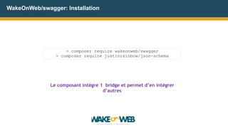 WakeOnWeb/swagger: Installation
> composer require wakeonweb/swagger
> composer require justinrainbow/json-schema
Le composant intègre 1 bridge et permet d’en intégrer
d’autres
 