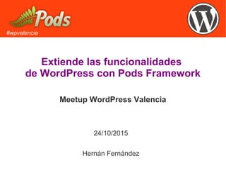 #wpvalencia
Extiende las funcionalidades
de WordPress con Pods Framework
24/10/2015
Meetup WordPress Valencia
Hernán Fernández
 