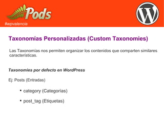 #wpvalencia
Taxonomías Personalizadas (Custom Taxonomies)
Las Taxonomías nos permiten organizar los contenidos que comparten similares
características.
Taxonomies por defecto en WordPress

category (Categorías)

post_tag (Etiquetas)
Ej: Posts (Entradas)
 