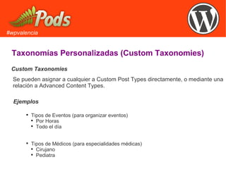 #wpvalencia
Taxonomías Personalizadas (Custom Taxonomies)
Custom Taxonomies

Tipos de Eventos (para organizar eventos)

Por Horas

Todo el día

Tipos de Médicos (para especialidades médicas)

Cirujano

Pediatra
Ejemplos
Se pueden asignar a cualquier a Custom Post Types directamente, o mediante una
relación a Advanced Content Types.
 