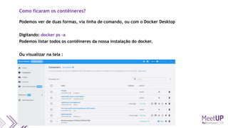 Como ficaram os contêineres?
Podemos ver de duas formas, via linha de comando, ou com o Docker Desktop
Digitando: docker ps –a
Podemos listar todos os contêineres da nossa instalação do docker.
Ou visualizar na tela :
 