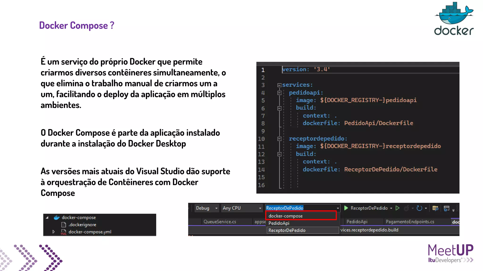 Docker Compose ?
É um serviço do próprio Docker que permite
criarmos diversos contêineres simultaneamente, o
que elimina o trabalho manual de criarmos um a
um, facilitando o deploy da aplicação em múltiplos
ambientes.
O Docker Compose é parte da aplicação instalado
durante a instalação do Docker Desktop
As versões mais atuais do Visual Studio dão suporte
à orquestração de Contêineres com Docker
Compose
 