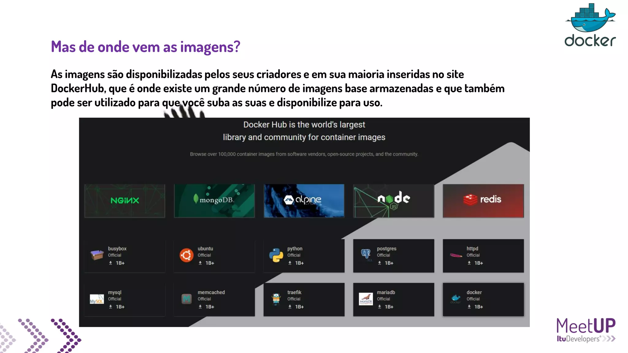 Mas de onde vem as imagens?
As imagens são disponibilizadas pelos seus criadores e em sua maioria inseridas no site
DockerHub, que é onde existe um grande número de imagens base armazenadas e que também
pode ser utilizado para que você suba as suas e disponibilize para uso.
 