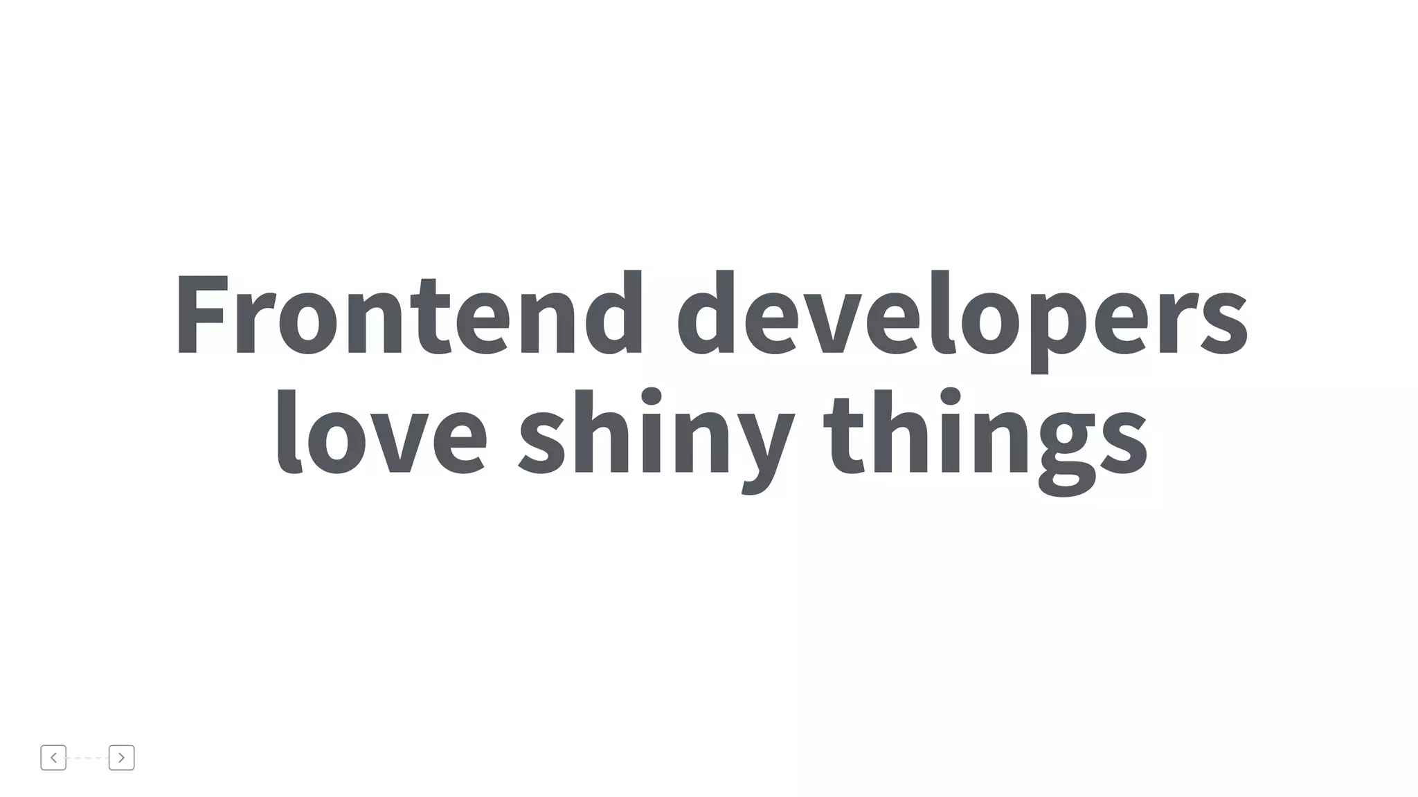 Frontend developers
love shiny things
What Annoys Me
 
