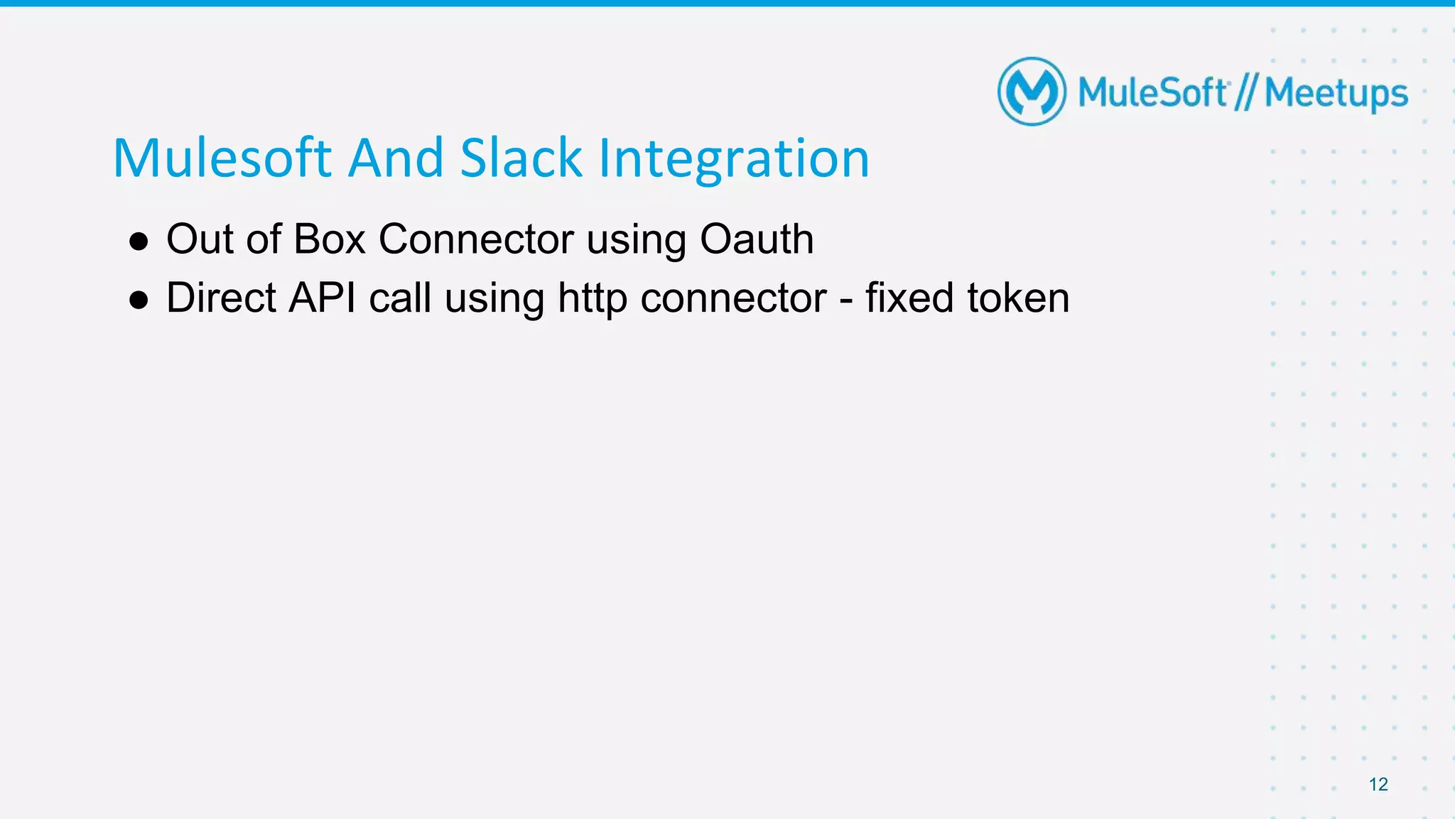 12
Mulesoft And Slack Integration
● Out of Box Connector using Oauth
● Direct API call using http connector - fixed token
 