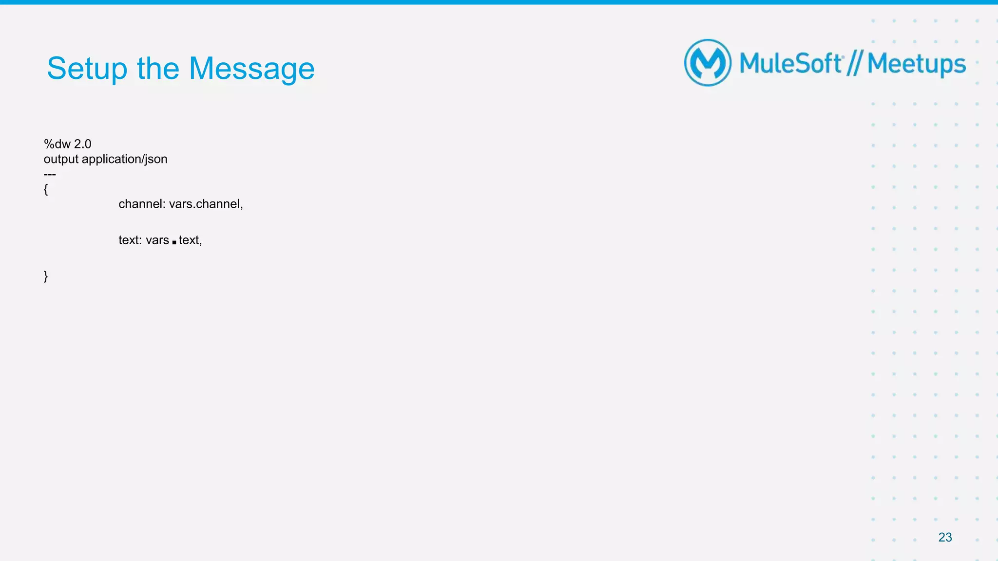 Setup the Message
23
%dw 2.0
output application/json
---
{
channel: vars.channel,
text: vars.text,
}
 