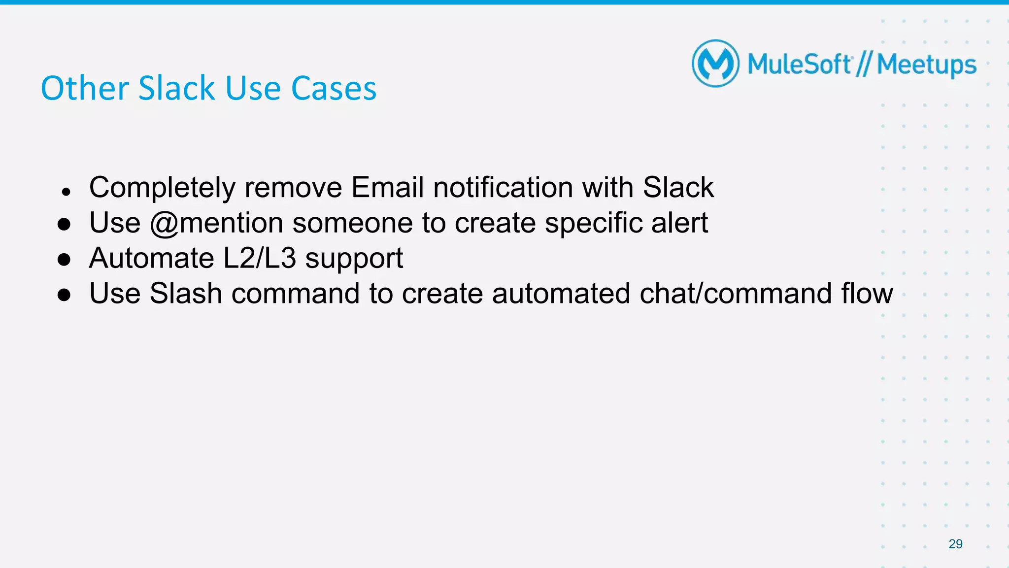 29
Other Slack Use Cases
● Completely remove Email notification with Slack
● Use @mention someone to create specific alert
● Automate L2/L3 support
● Use Slash command to create automated chat/command flow
 