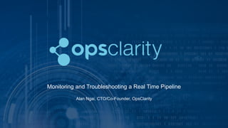Monitoring and Troubleshooting a Real Time Pipeline
Alan Ngai, CTO/Co-Founder, OpsClarity
 