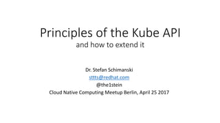 Principles of the Kube	API
and how to extend it
Dr.	Stefan	Schimanski
sttts@redhat.com
@the1stein
Cloud	Native	Computing	Meetup Berlin,	April	25	2017
 