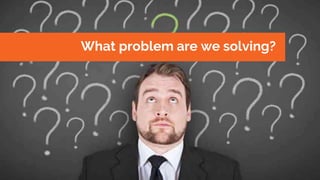 What problem are we solving?
 