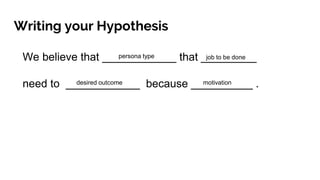 Writing your Hypothesis
We believe that ____________ that _________
need to ____________ because __________ .
persona type job to be done
motivationdesired outcome
 