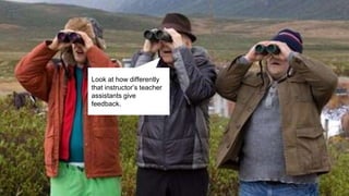 Get out of the building
Look at how differently
that instructor’s teacher
assistants give
feedback.
 