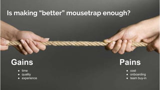Gains Pains
● time
● quality
● experience
● cost
● onboarding
● team buy-in
Is making “better” mousetrap enough?
 