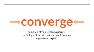 converge
select 2-3 of your favorite concepts
combining is okay, but don’t go crazy. it becomes
impossible to explain
 