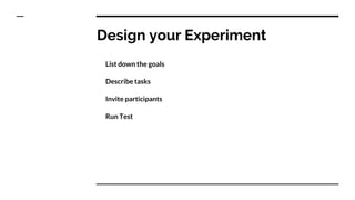 Design your Experiment
List down the goals
Describe tasks
Invite participants
Run Test
 
