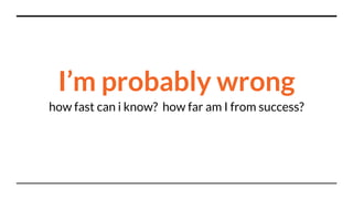 I’m probably wrong
how fast can i know? how far am I from success?
 