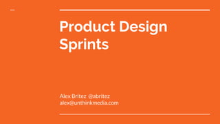 Product Design
Sprints
Alex Britez @abritez
alex@unthinkmedia.com
 