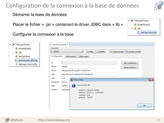 @telosys http://www.telosys.org 26
Configuration de la connexion à la base de données
Démarrer la base de données
Placer le fichier « .jar » contenant le driver JDBC dans « lib »
Configurer la connexion à la base
 