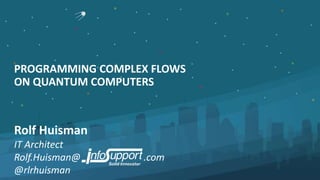PROGRAMMING COMPLEX FLOWS
ON QUANTUM COMPUTERS
Rolf Huisman
IT Architect
Rolf.Huisman@ .com
@rlrhuisman
 