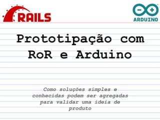 Prototipação com
RoR e Arduino
Como soluções simples e
conhecidas podem ser agregadas
para validar uma ideia de
produto
 