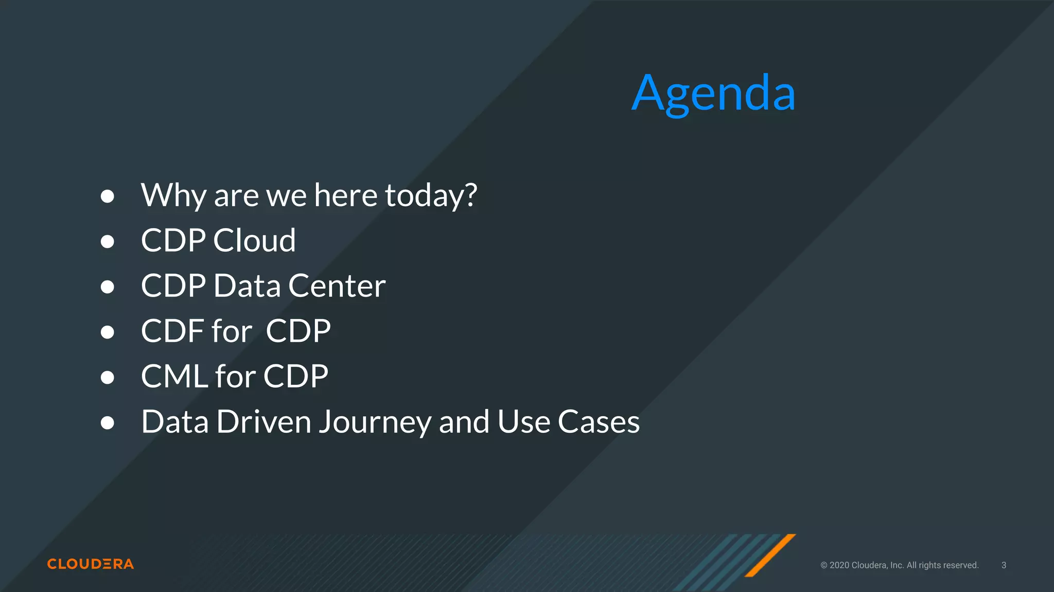 © 2020 Cloudera, Inc. All rights reserved. 3
● Why are we here today?
● CDP Cloud
● CDP Data Center
● CDF for CDP
● CML for CDP
● Data Driven Journey and Use Cases
Agenda
 