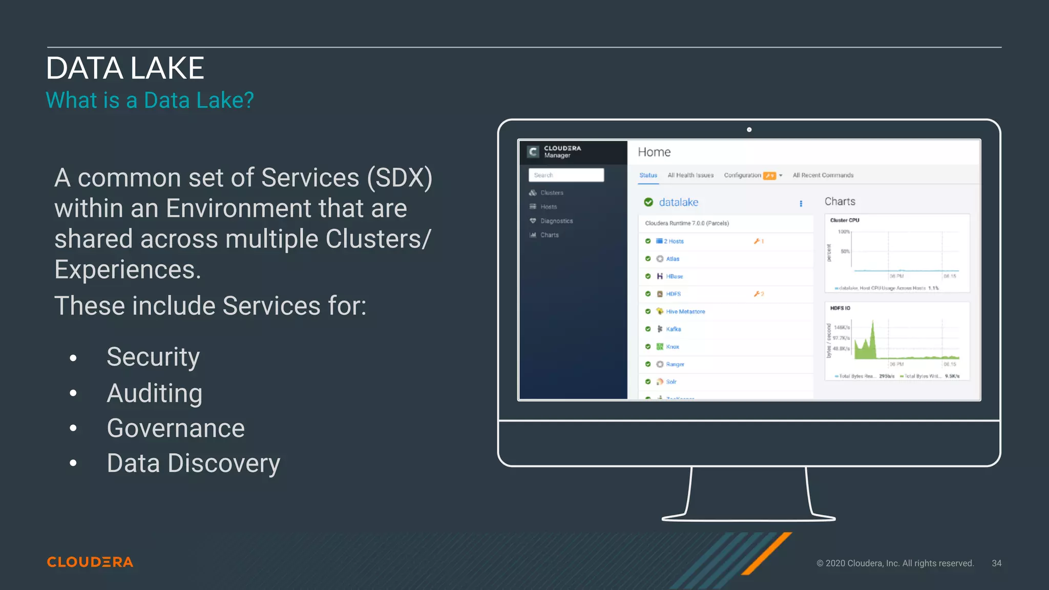 © 2020 Cloudera, Inc. All rights reserved. 34
DATA LAKE
What is a Data Lake?
A common set of Services (SDX)
within an Environment that are
shared across multiple Clusters/
Experiences.
These include Services for:
• Security
• Auditing
• Governance
• Data Discovery
 