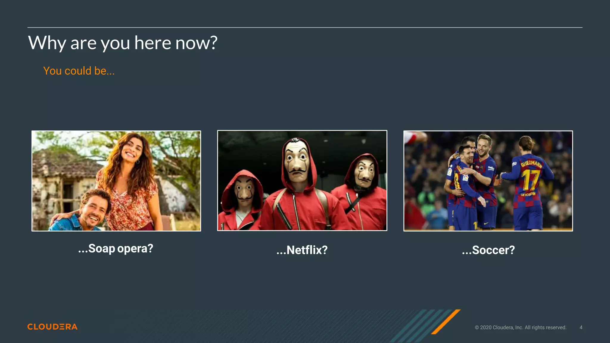 © 2020 Cloudera, Inc. All rights reserved. 4
Why are you here now?
You could be...
...Netflix?...Soap opera? ...Soccer?
 