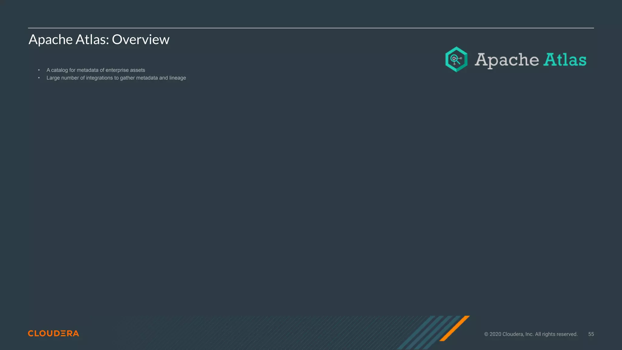 © 2020 Cloudera, Inc. All rights reserved. 55
Apache Atlas: Overview
• A catalog for metadata of enterprise assets
• Large number of integrations to gather metadata and lineage
 
