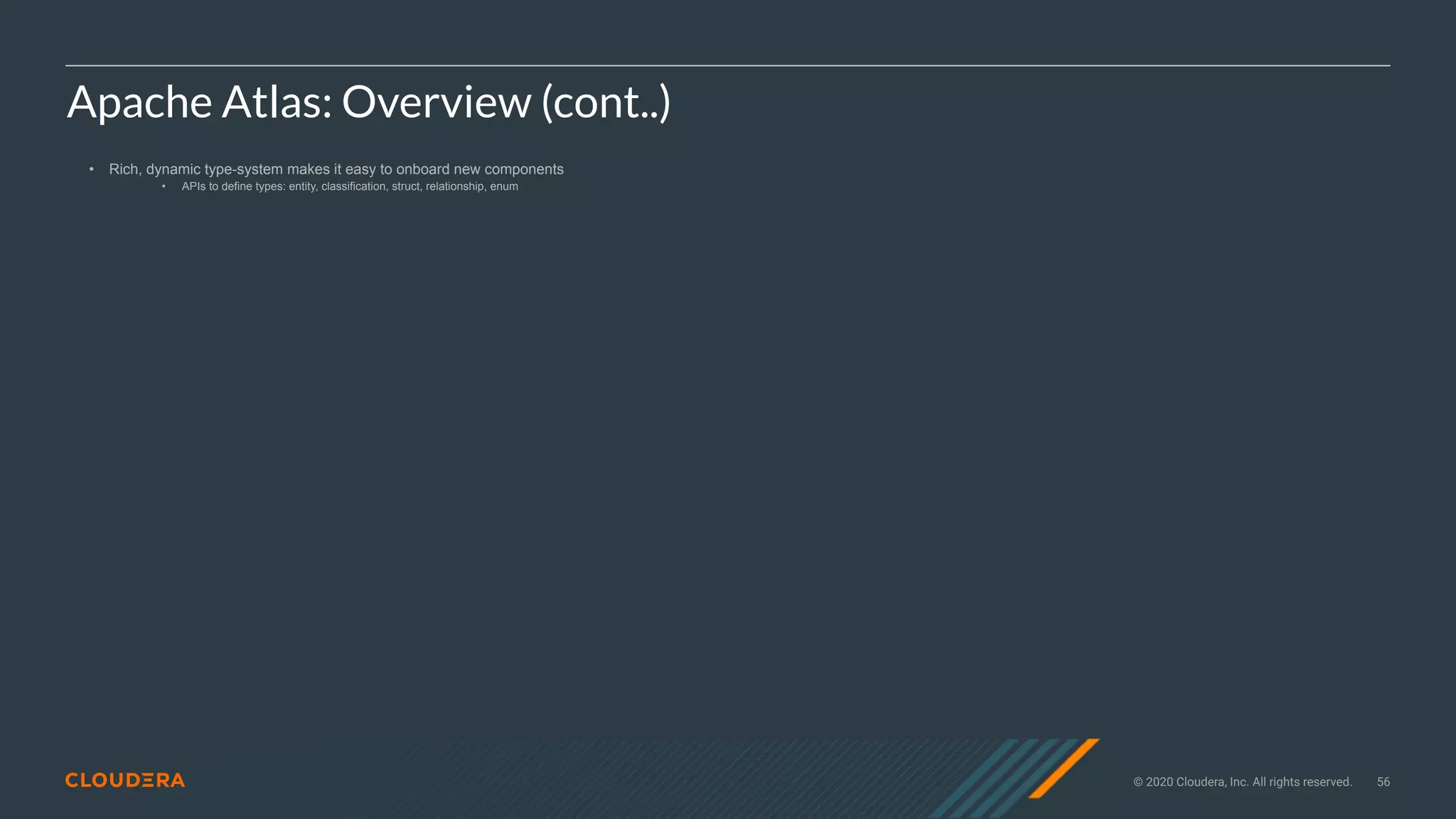 © 2020 Cloudera, Inc. All rights reserved. 56
Apache Atlas: Overview (cont..)
• Rich, dynamic type-system makes it easy to onboard new components
• APIs to define types: entity, classification, struct, relationship, enum
 