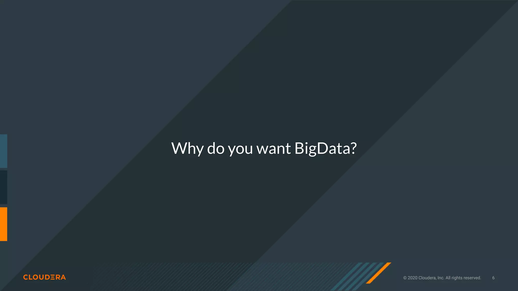 © 2020 Cloudera, Inc. All rights reserved. 6
Why do you want BigData?
 