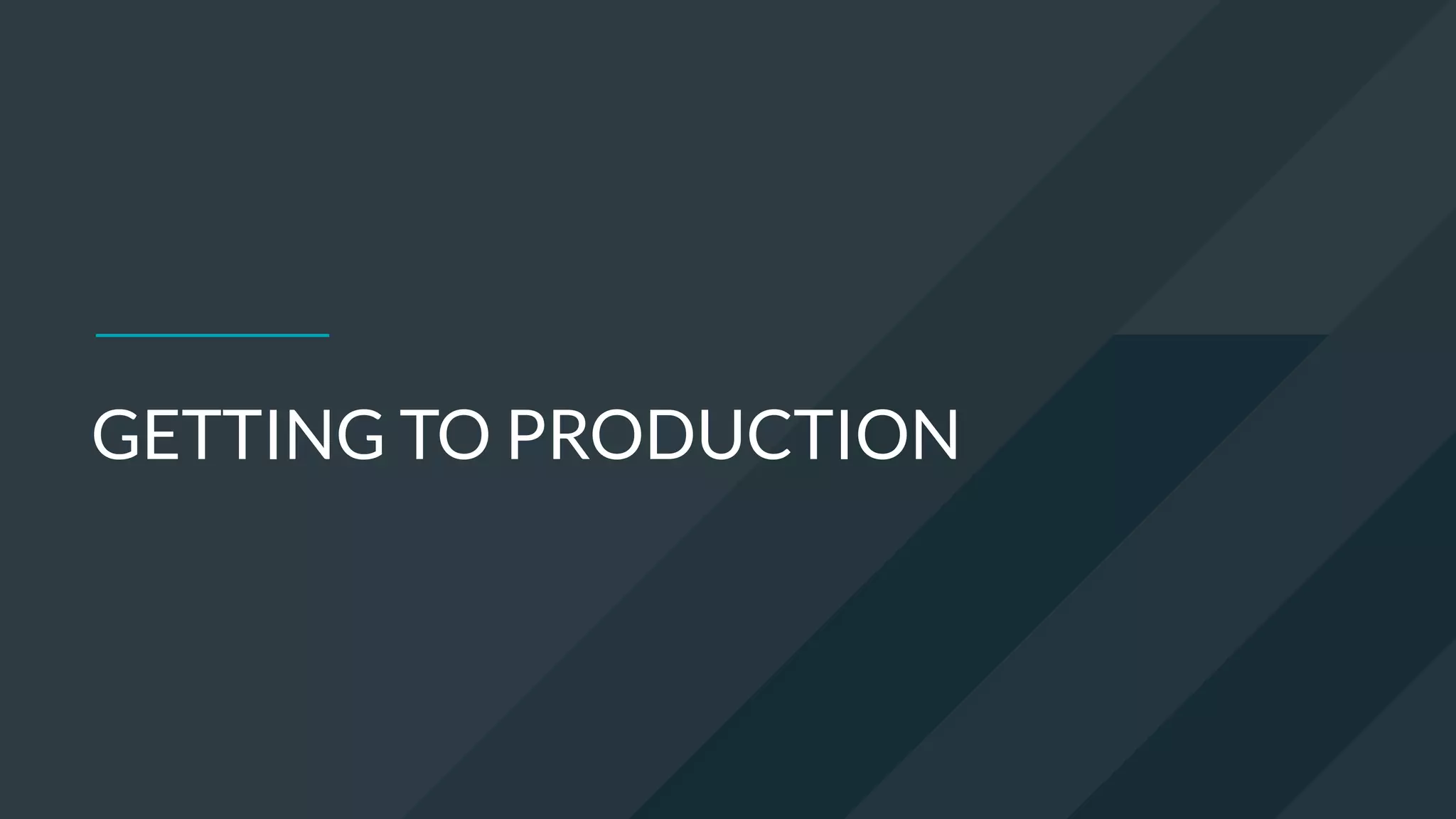 GETTING TO PRODUCTION
 